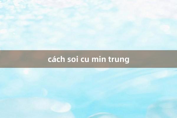 cách soi cu min trung