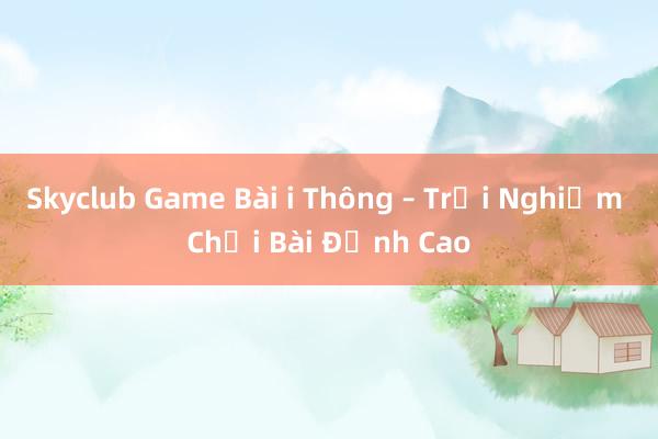 Skyclub Game Bài i Thông – Trải Nghiệm Chơi Bài Đỉnh Cao