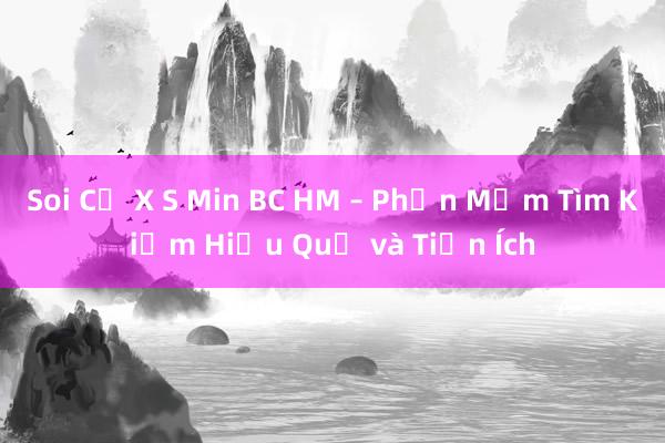 Soi Củ X S Min BC HM – Phần Mềm Tìm Kiếm Hiệu Quả và Tiện Ích