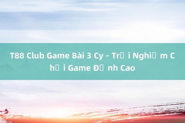 T88 Club Game Bài 3 Cy – Trải Nghiệm Chơi Game Đỉnh Cao