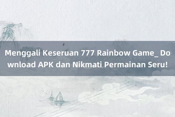 Menggali Keseruan 777 Rainbow Game_ Download APK dan Nikmati Permainan Seru!