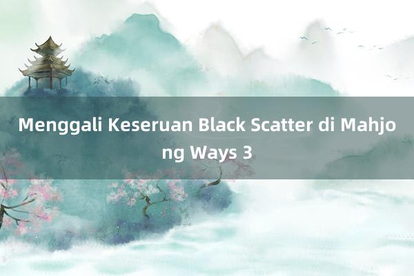 Menggali Keseruan Black Scatter di Mahjong Ways 3