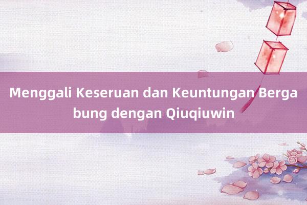 Menggali Keseruan dan Keuntungan Bergabung dengan Qiuqiuwin