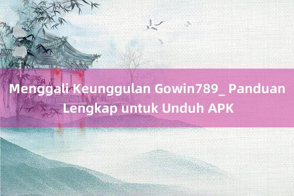 Menggali Keunggulan Gowin789_ Panduan Lengkap untuk Unduh APK