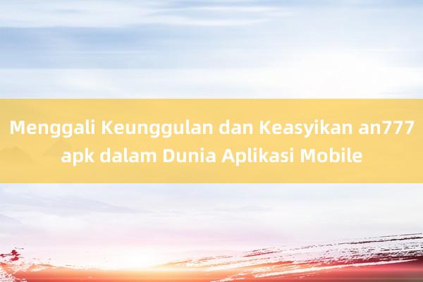 Menggali Keunggulan dan Keasyikan an777apk dalam Dunia Aplikasi Mobile