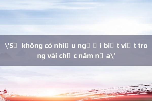 'Sẽ không có nhiều người biết viết trong vài chục năm nữa'