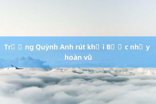 Trương Quỳnh Anh rút khỏi Bước nhảy hoàn vũ