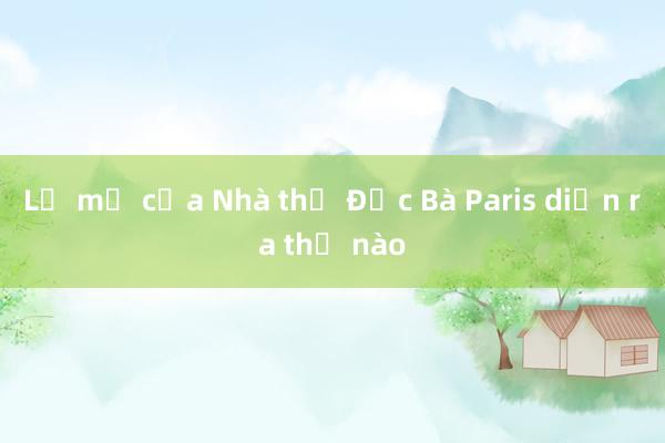 Lễ mở cửa Nhà thờ Đức Bà Paris diễn ra thế nào