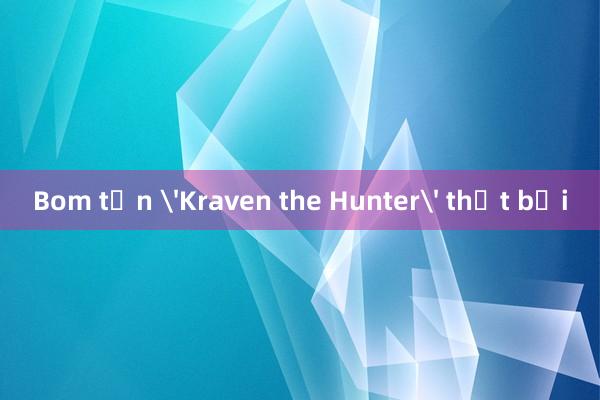 Bom tấn 'Kraven the Hunter' thất bại