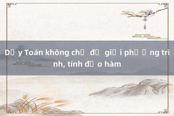 Dạy Toán không chỉ để giải phương trình， tính đạo hàm