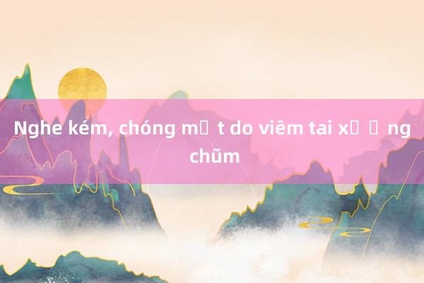 Nghe kém， chóng mặt do viêm tai xương chũm