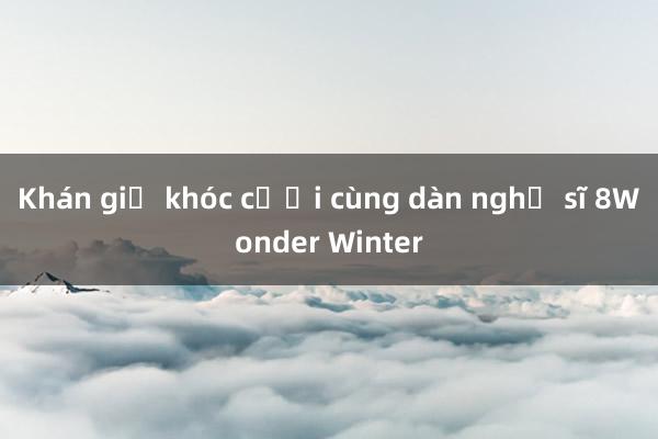 Khán giả khóc cười cùng dàn nghệ sĩ 8Wonder Winter