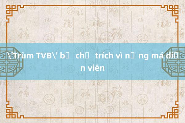 'Trùm TVB' bị chỉ trích vì nựng má diễn viên