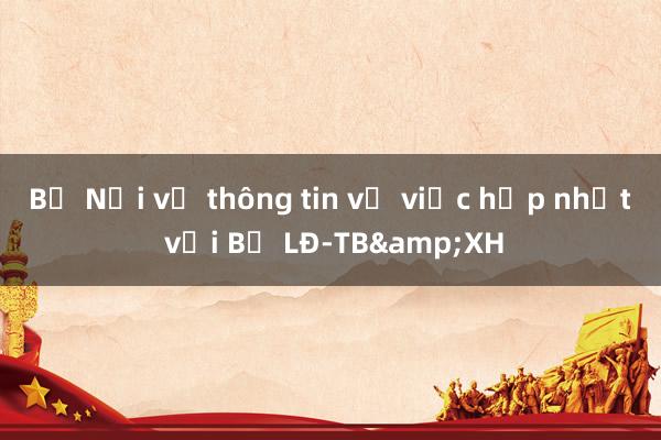 Bộ Nội vụ thông tin về việc hợp nhất với Bộ LĐ-TB&XH