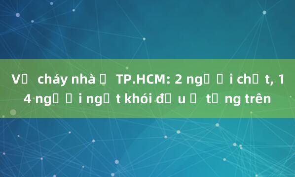 Vụ cháy nhà ở TP.HCM: 2 người chết， 14 người ngạt khói đều ở tầng trên