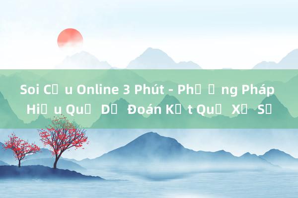 Soi Cầu Online 3 Phút - Phương Pháp Hiệu Quả Dự Đoán Kết Quả Xổ Số