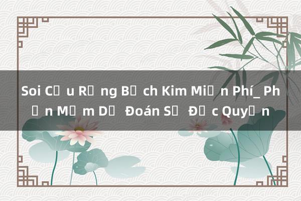 Soi Cầu Rồng Bạch Kim Miễn Phí_ Phần Mềm Dự Đoán Số Độc Quyền