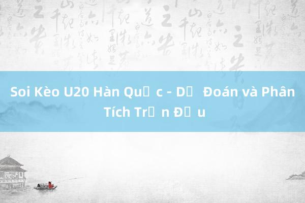 Soi Kèo U20 Hàn Quốc - Dự Đoán và Phân Tích Trận Đấu