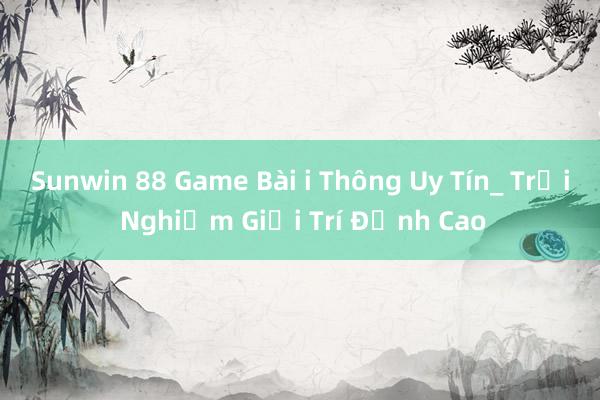 Sunwin 88 Game Bài i Thông Uy Tín_ Trải Nghiệm Giải Trí Đỉnh Cao