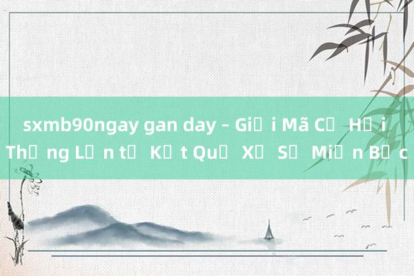 sxmb90ngay gan day – Giải Mã Cơ Hội Thắng Lớn từ Kết Quả Xổ Số Miền Bắc