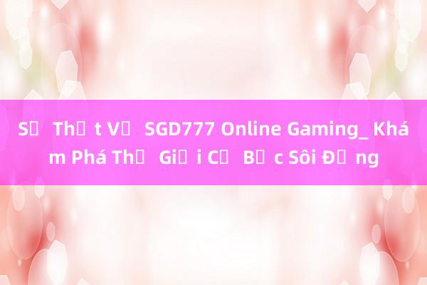 Sự Thật Về SGD777 Online Gaming_ Khám Phá Thế Giới Cờ Bạc Sôi Động