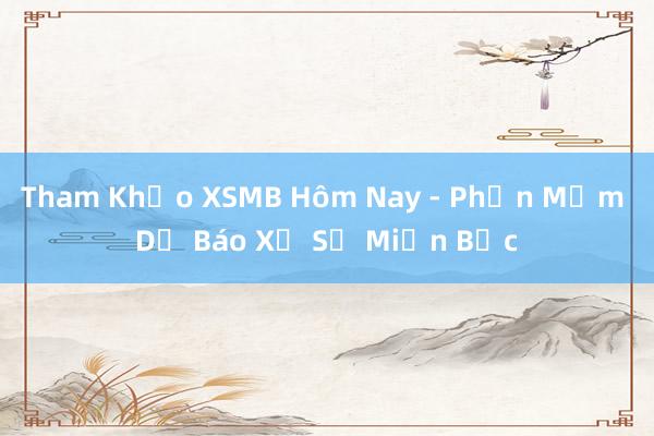 Tham Khảo XSMB Hôm Nay - Phần Mềm Dự Báo Xổ Số Miền Bắc