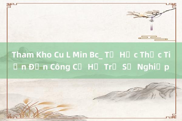 Tham Kho Cu L Min Bc_ Từ Học Thực Tiễn Đến Công Cụ Hỗ Trợ Sự Nghiệp