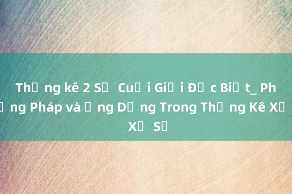 Thống kê 2 Số Cuối Giải Đặc Biệt_ Phương Pháp và Ứng Dụng Trong Thống Kê Xổ Số