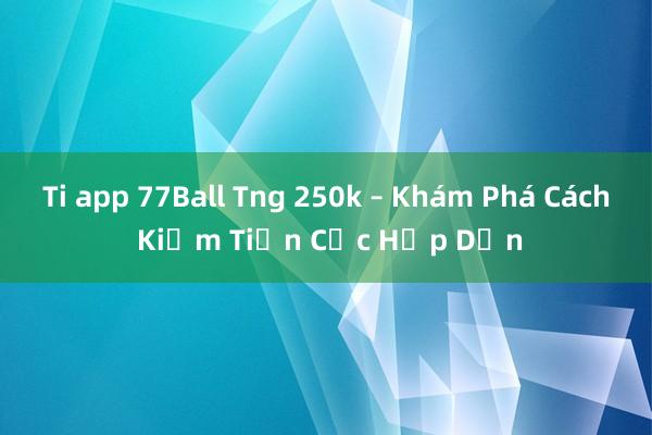 Ti app 77Ball Tng 250k – Khám Phá Cách Kiếm Tiền Cực Hấp Dẫn