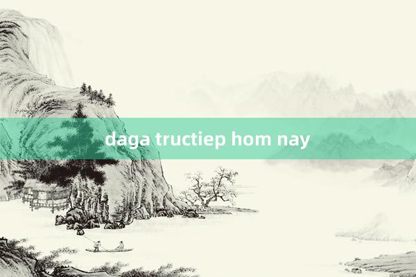 daga tructiep hom nay