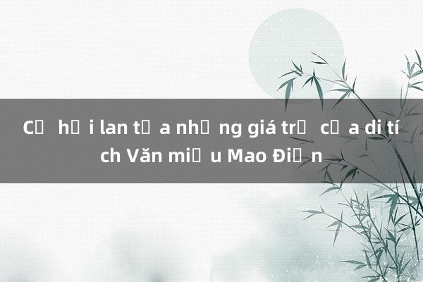 Cơ hội lan tỏa những giá trị của di tích Văn miếu Mao Điền