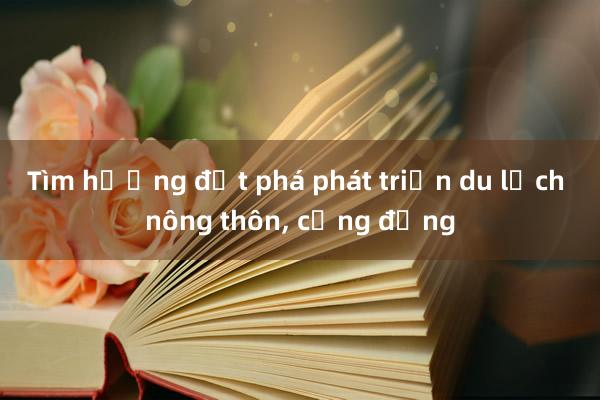 Tìm hướng đột phá phát triển du lịch nông thôn， cộng đồng