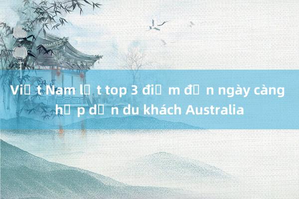 Việt Nam lọt top 3 điểm đến ngày càng hấp dẫn du khách Australia