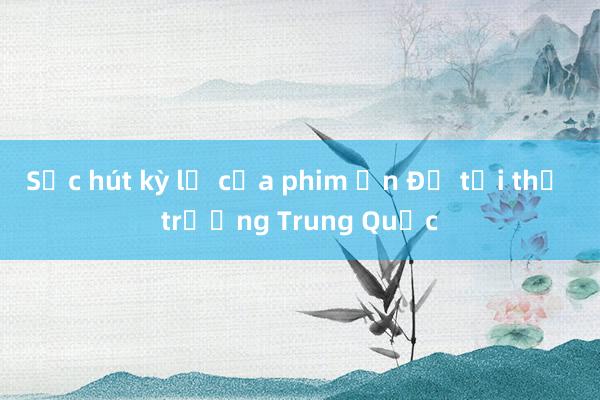 Sức hút kỳ lạ của phim Ấn Độ tại thị trường Trung Quốc