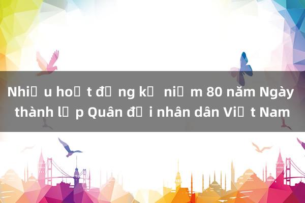 Nhiều hoạt động kỷ niệm 80 năm Ngày thành lập Quân đội nhân dân Việt Nam