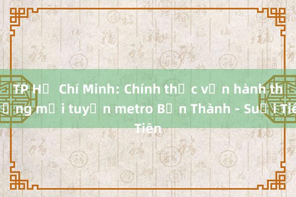 TP Hồ Chí Minh: Chính thức vận hành thương mại tuyến metro Bến Thành - Suối Tiên