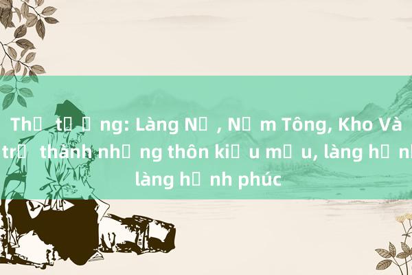 Thủ tướng: Làng Nủ， Nậm Tông， Kho Vàng sẽ trở thành những thôn kiểu mẫu， làng hạnh phúc