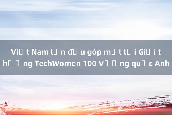 Việt Nam lần đầu góp mặt tại Giải thưởng TechWomen 100 Vương quốc Anh