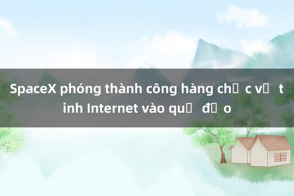 SpaceX phóng thành công hàng chục vệ tinh Internet vào quỹ đạo