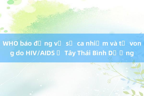 WHO báo động về số ca nhiễm và tử vong do HIV/AIDS ở Tây Thái Bình Dương