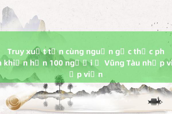 Truy xuất tận cùng nguồn gốc thực phẩm khiến hơn 100 người ở Vũng Tàu nhập viện