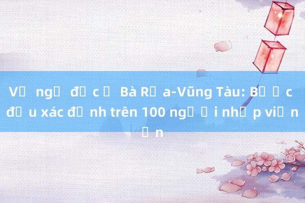 Vụ ngộ độc ở Bà Rịa-Vũng Tàu: Bước đầu xác định trên 100 người nhập viện