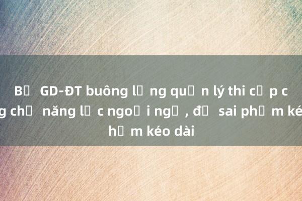 Bộ GD-ĐT buông lỏng quản lý thi cấp chứng chỉ năng lực ngoại ngữ， để sai phạm kéo dài