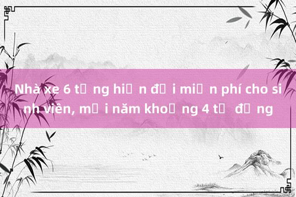 Nhà xe 6 tầng hiện đại miễn phí cho sinh viên， mỗi năm khoảng 4 tỉ đồng