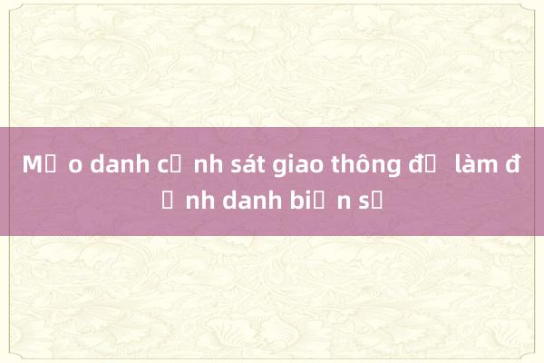 Mạo danh cảnh sát giao thông để làm định danh biển số