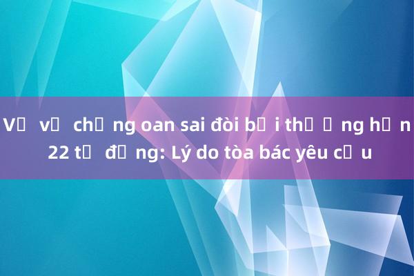 Vụ vợ chồng oan sai đòi bồi thường hơn 22 tỷ đồng: Lý do tòa bác yêu cầu