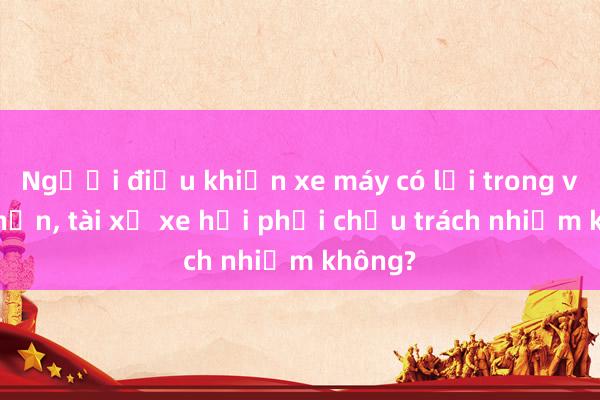 Người điều khiển xe máy có lỗi trong vụ tai nạn， tài xế xe hơi phải chịu trách nhiệm không?