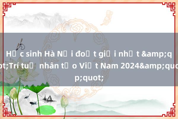 Học sinh Hà Nội đoạt giải nhất &quot;Trí tuệ nhân tạo Việt Nam 2024&quot;