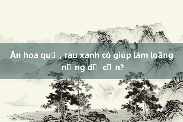 Ăn hoa quả， rau xanh có giúp làm loãng nồng độ cồn?