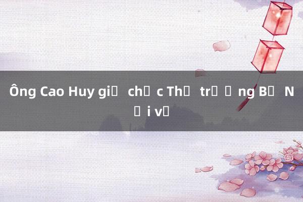 Ông Cao Huy giữ chức Thứ trưởng Bộ Nội vụ